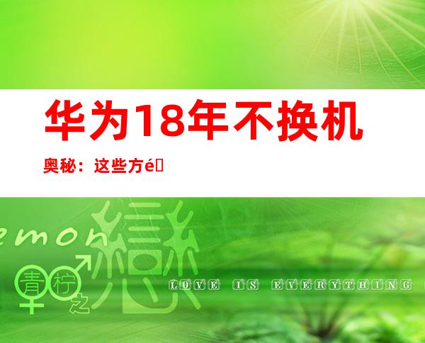 华为18年不换机奥秘：这些方面惊艳众人，手机中的天花板